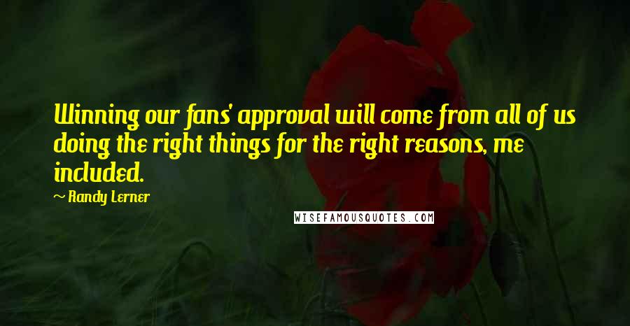 Randy Lerner Quotes: Winning our fans' approval will come from all of us doing the right things for the right reasons, me included.