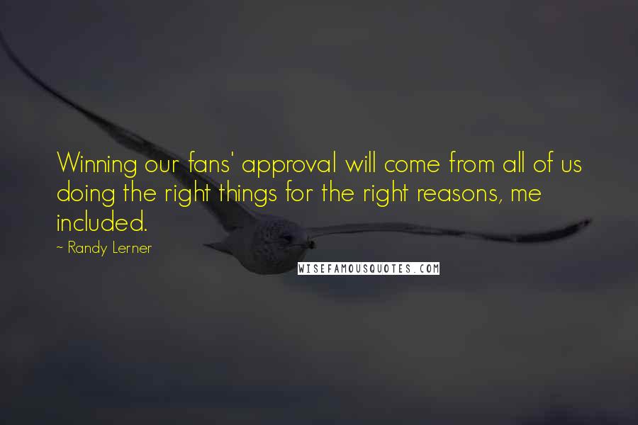 Randy Lerner Quotes: Winning our fans' approval will come from all of us doing the right things for the right reasons, me included.