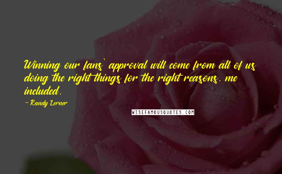 Randy Lerner Quotes: Winning our fans' approval will come from all of us doing the right things for the right reasons, me included.