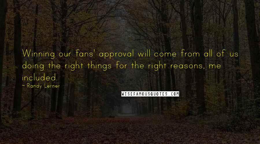 Randy Lerner Quotes: Winning our fans' approval will come from all of us doing the right things for the right reasons, me included.