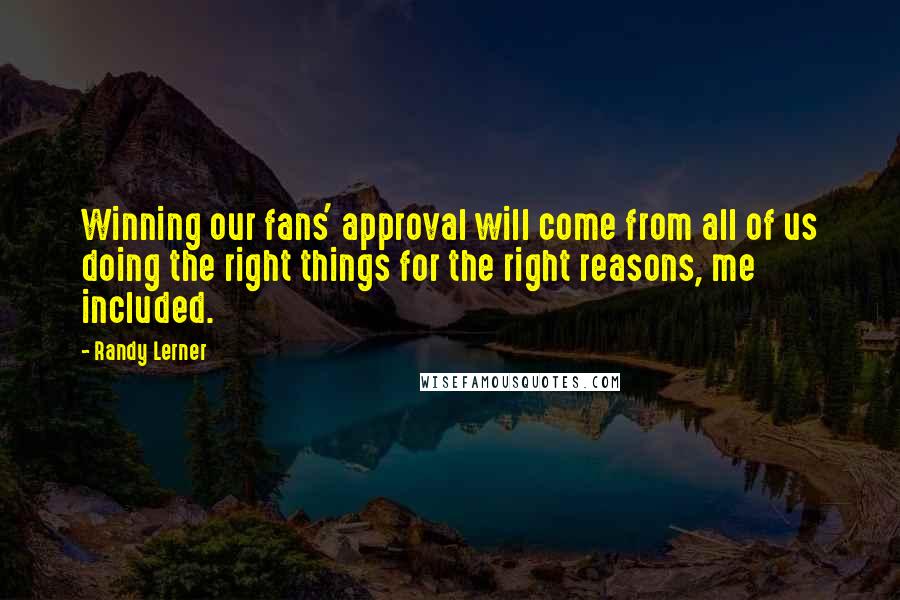 Randy Lerner Quotes: Winning our fans' approval will come from all of us doing the right things for the right reasons, me included.