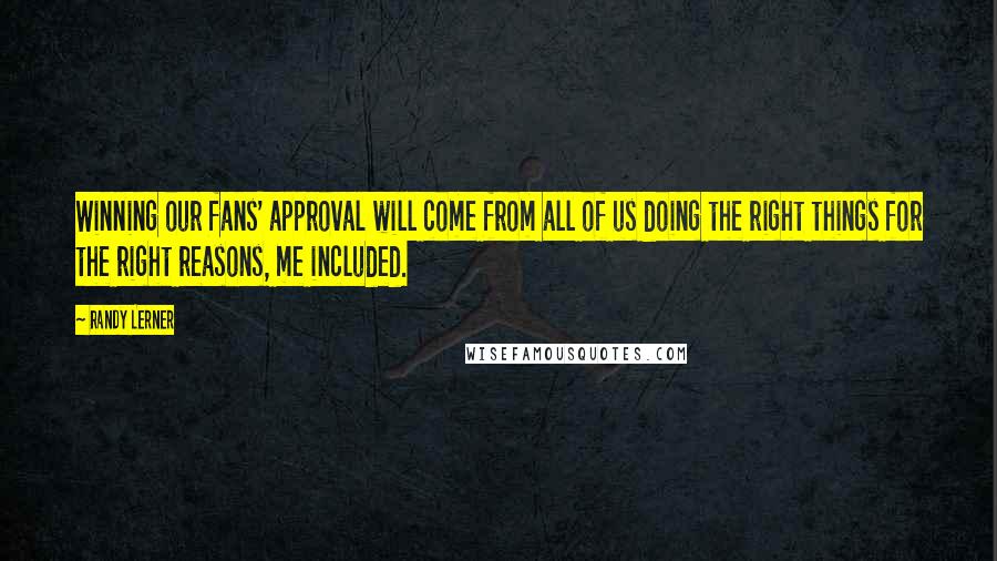 Randy Lerner Quotes: Winning our fans' approval will come from all of us doing the right things for the right reasons, me included.