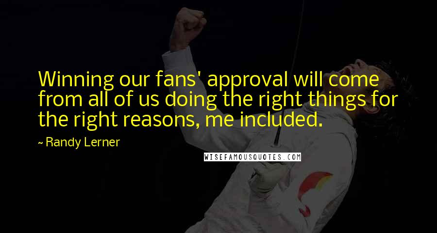 Randy Lerner Quotes: Winning our fans' approval will come from all of us doing the right things for the right reasons, me included.