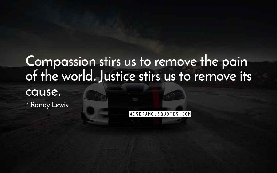 Randy Lewis Quotes: Compassion stirs us to remove the pain of the world. Justice stirs us to remove its cause.