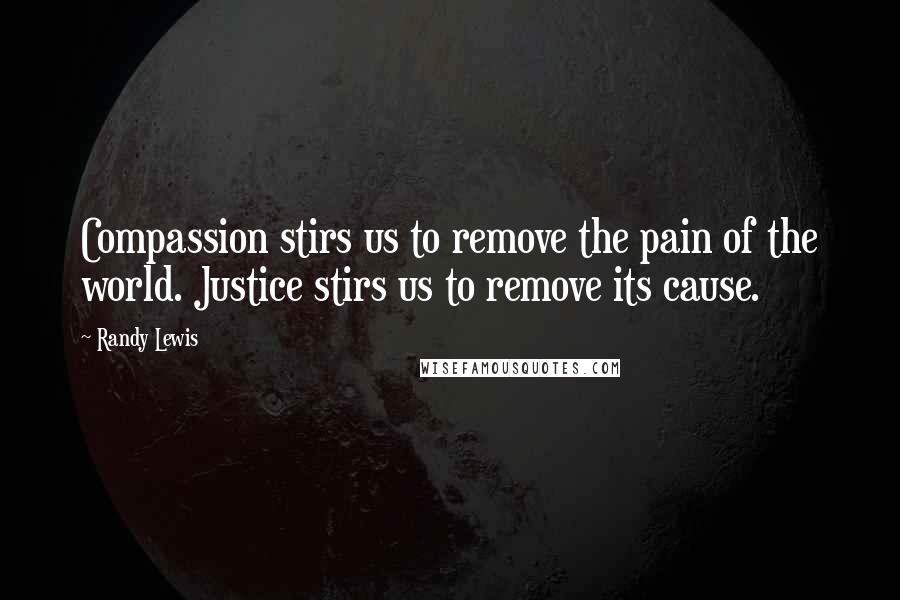 Randy Lewis Quotes: Compassion stirs us to remove the pain of the world. Justice stirs us to remove its cause.