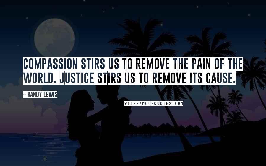 Randy Lewis Quotes: Compassion stirs us to remove the pain of the world. Justice stirs us to remove its cause.