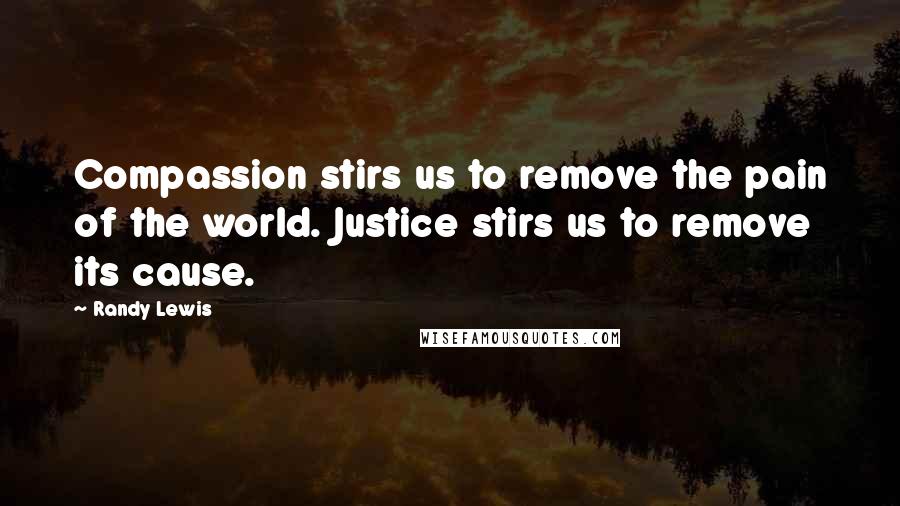 Randy Lewis Quotes: Compassion stirs us to remove the pain of the world. Justice stirs us to remove its cause.