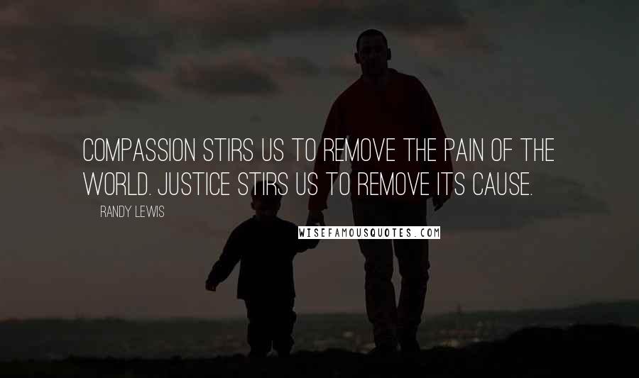 Randy Lewis Quotes: Compassion stirs us to remove the pain of the world. Justice stirs us to remove its cause.