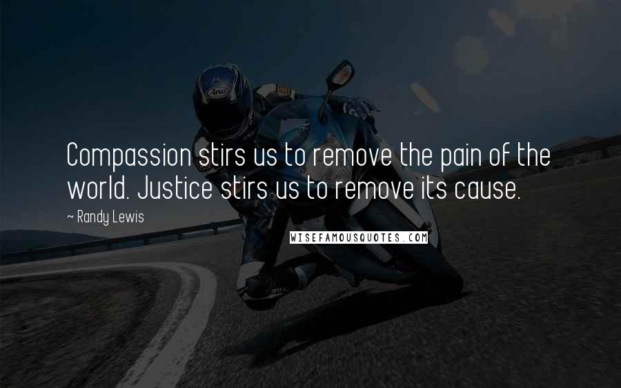 Randy Lewis Quotes: Compassion stirs us to remove the pain of the world. Justice stirs us to remove its cause.