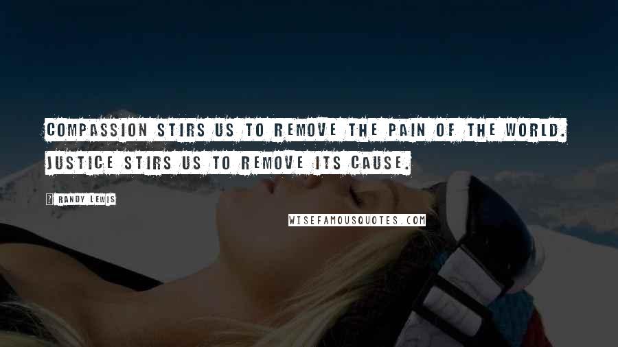 Randy Lewis Quotes: Compassion stirs us to remove the pain of the world. Justice stirs us to remove its cause.