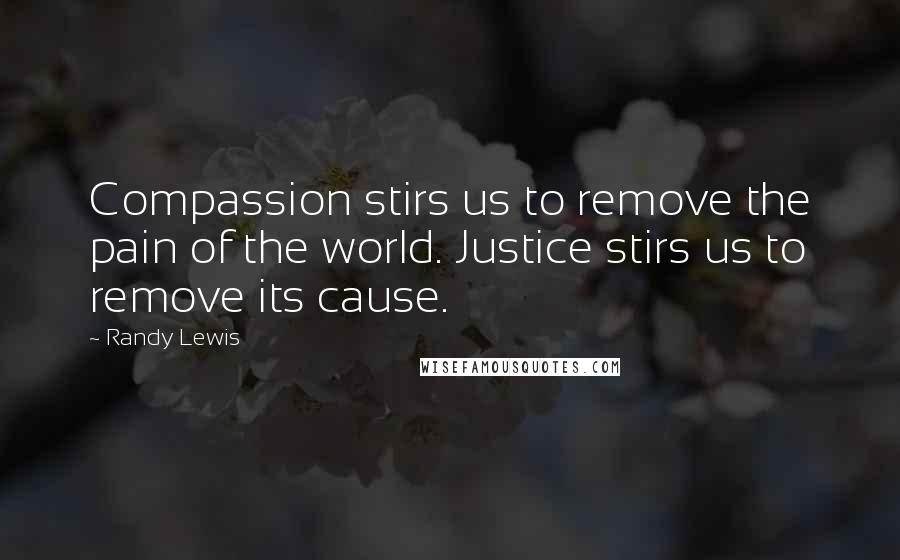 Randy Lewis Quotes: Compassion stirs us to remove the pain of the world. Justice stirs us to remove its cause.