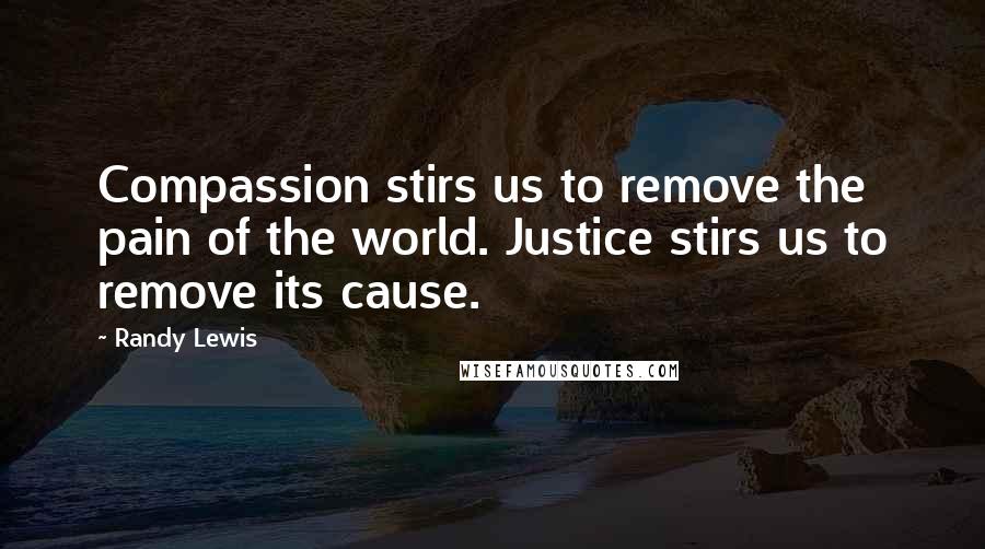 Randy Lewis Quotes: Compassion stirs us to remove the pain of the world. Justice stirs us to remove its cause.