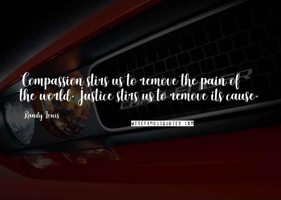 Randy Lewis Quotes: Compassion stirs us to remove the pain of the world. Justice stirs us to remove its cause.