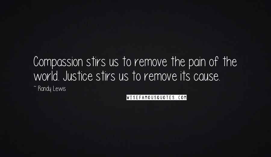 Randy Lewis Quotes: Compassion stirs us to remove the pain of the world. Justice stirs us to remove its cause.