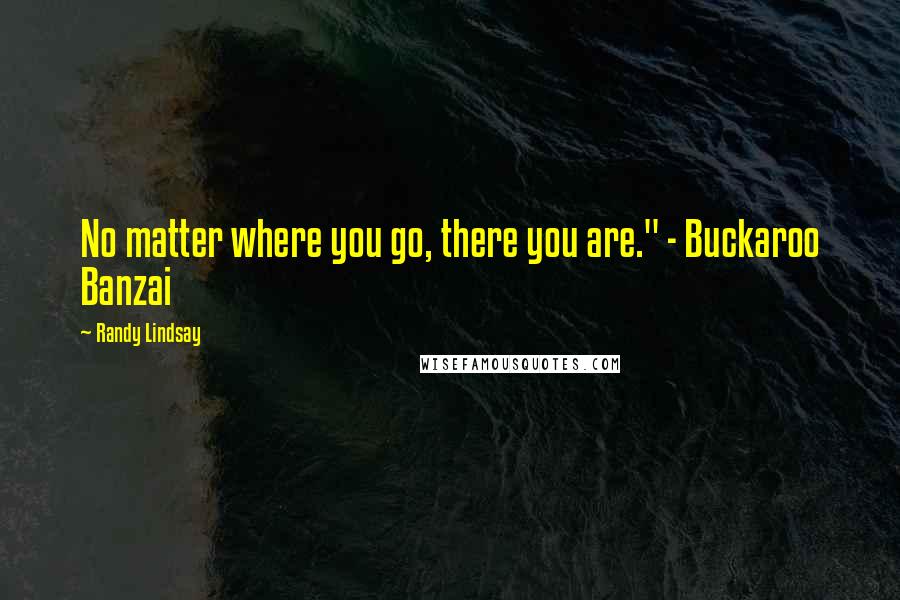 Randy Lindsay Quotes: No matter where you go, there you are." - Buckaroo Banzai