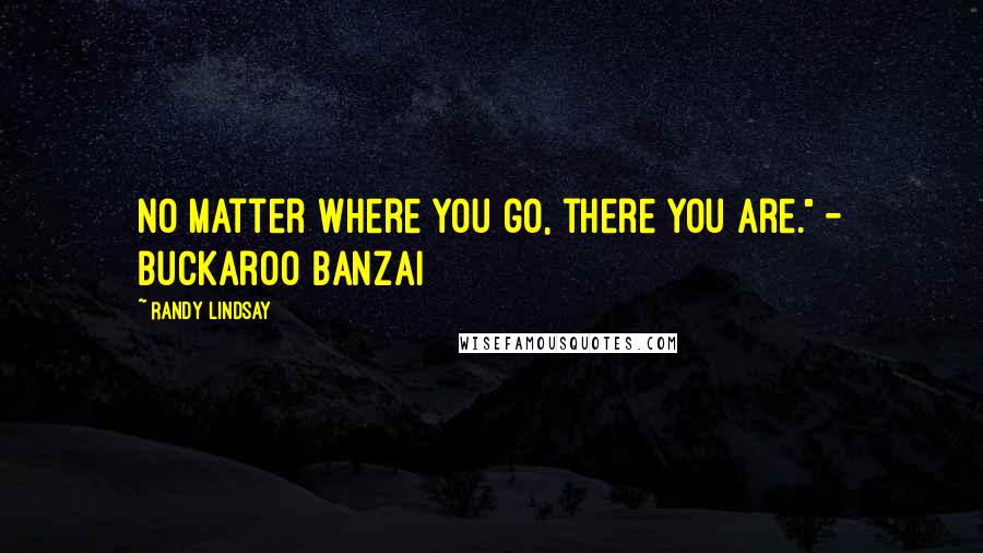 Randy Lindsay Quotes: No matter where you go, there you are." - Buckaroo Banzai