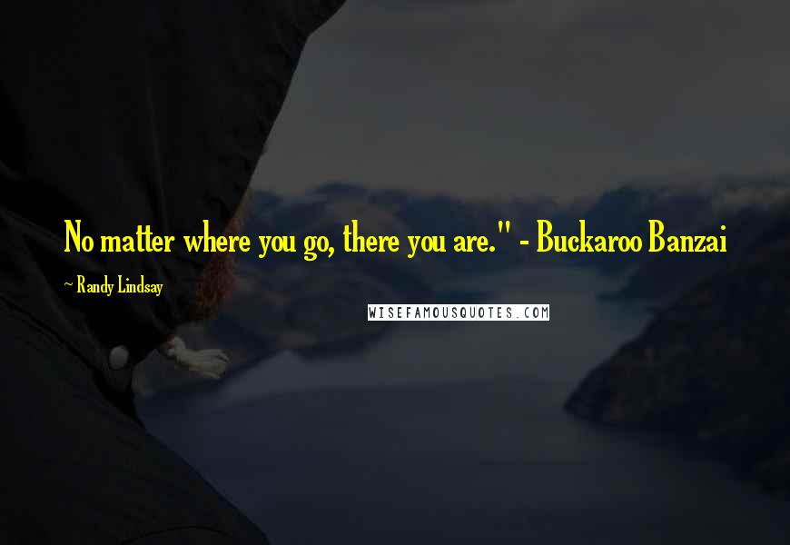 Randy Lindsay Quotes: No matter where you go, there you are." - Buckaroo Banzai