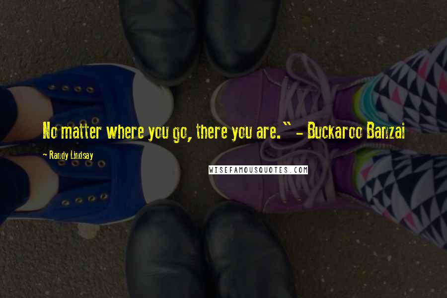 Randy Lindsay Quotes: No matter where you go, there you are." - Buckaroo Banzai