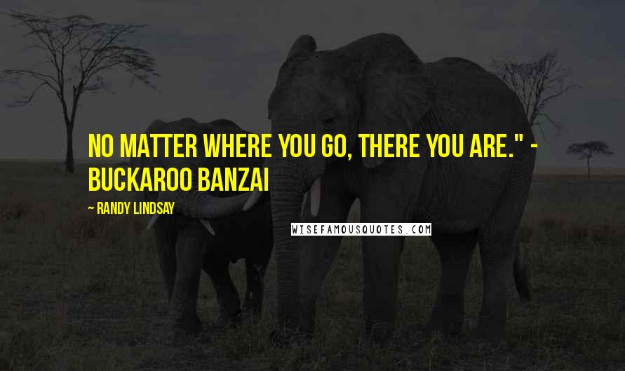 Randy Lindsay Quotes: No matter where you go, there you are." - Buckaroo Banzai