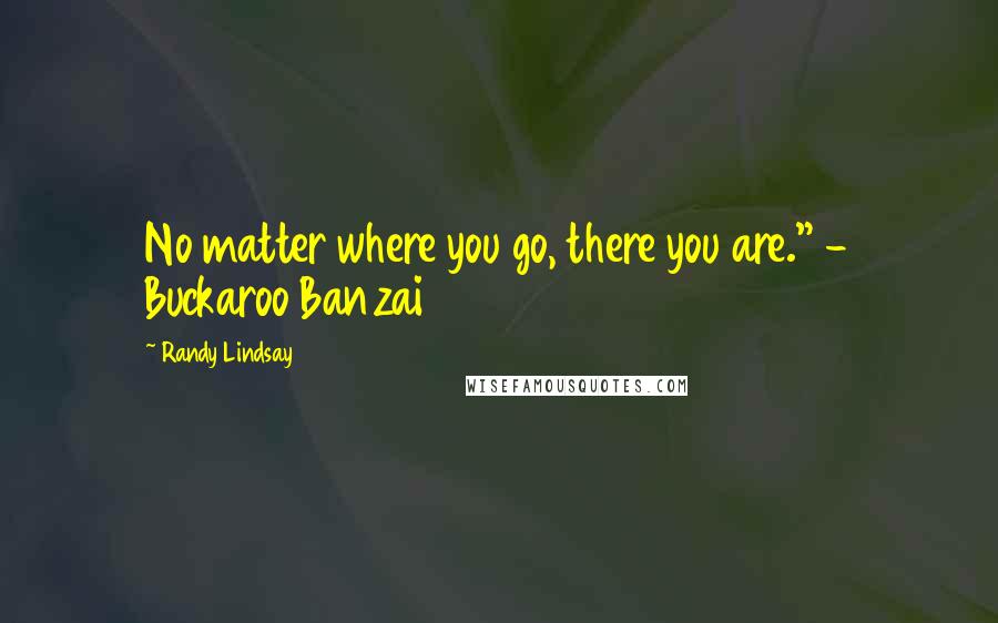 Randy Lindsay Quotes: No matter where you go, there you are." - Buckaroo Banzai