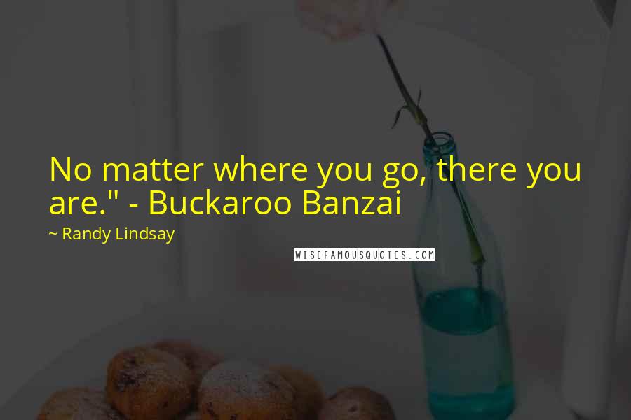 Randy Lindsay Quotes: No matter where you go, there you are." - Buckaroo Banzai