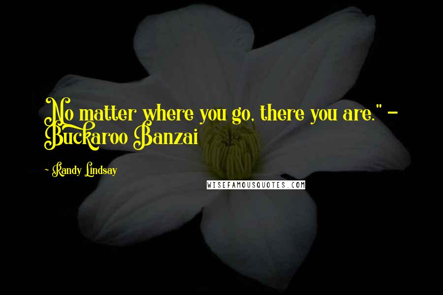 Randy Lindsay Quotes: No matter where you go, there you are." - Buckaroo Banzai