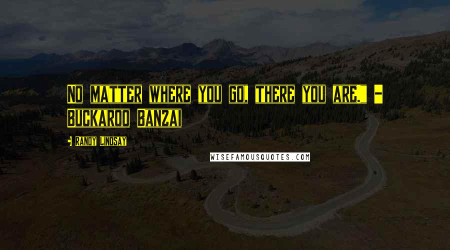 Randy Lindsay Quotes: No matter where you go, there you are." - Buckaroo Banzai