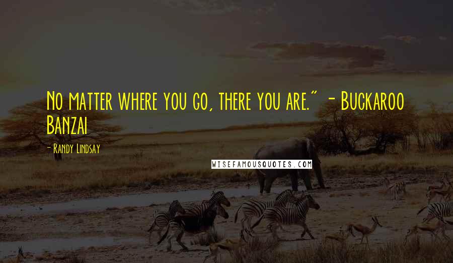 Randy Lindsay Quotes: No matter where you go, there you are." - Buckaroo Banzai