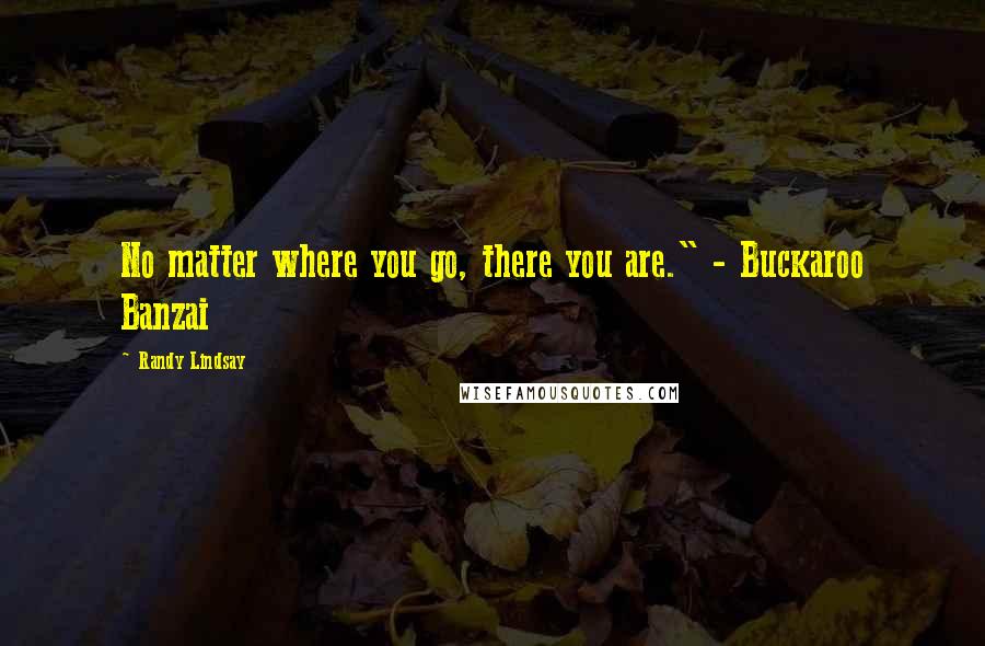 Randy Lindsay Quotes: No matter where you go, there you are." - Buckaroo Banzai