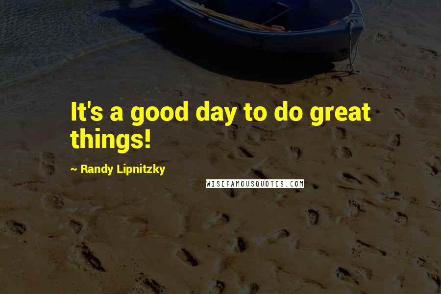 Randy Lipnitzky Quotes: It's a good day to do great things!