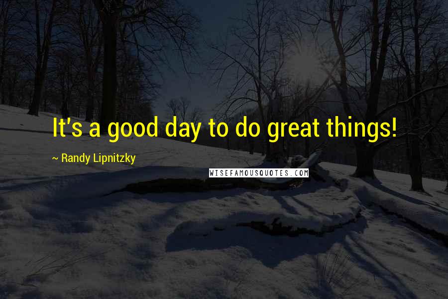 Randy Lipnitzky Quotes: It's a good day to do great things!