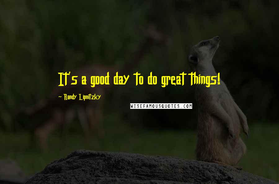 Randy Lipnitzky Quotes: It's a good day to do great things!