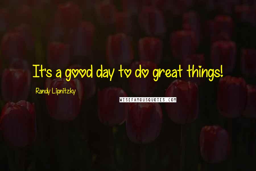 Randy Lipnitzky Quotes: It's a good day to do great things!