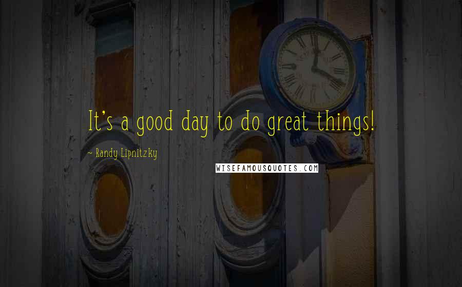 Randy Lipnitzky Quotes: It's a good day to do great things!