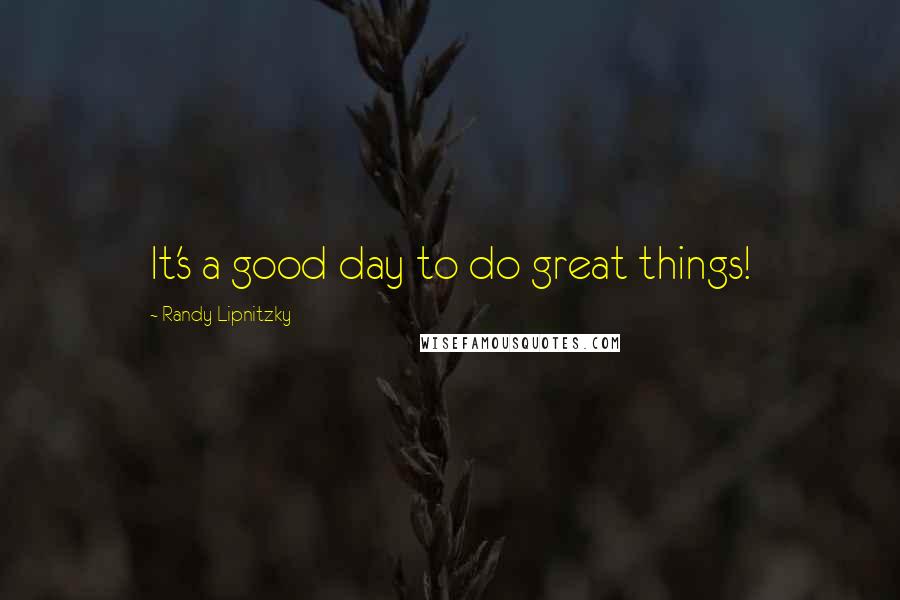 Randy Lipnitzky Quotes: It's a good day to do great things!