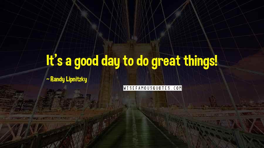 Randy Lipnitzky Quotes: It's a good day to do great things!