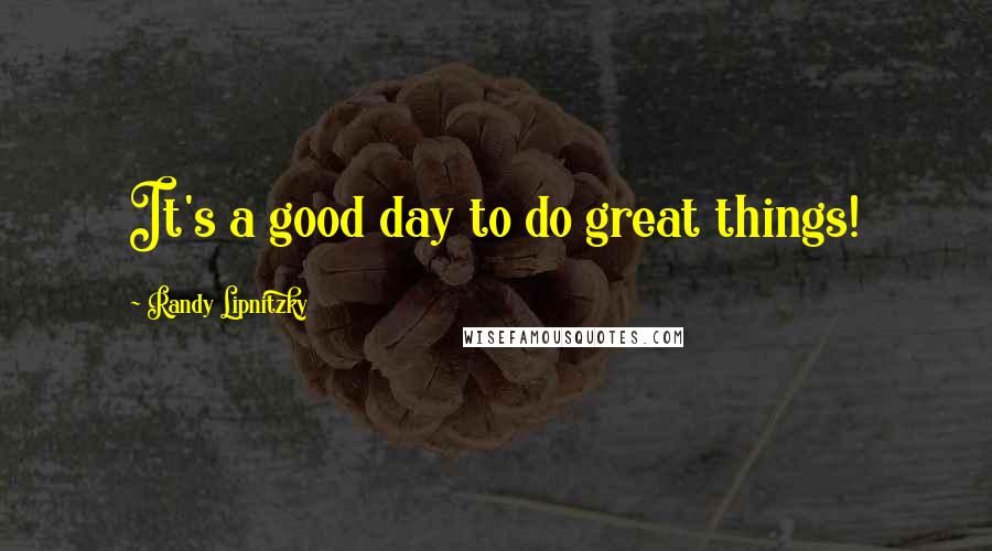 Randy Lipnitzky Quotes: It's a good day to do great things!