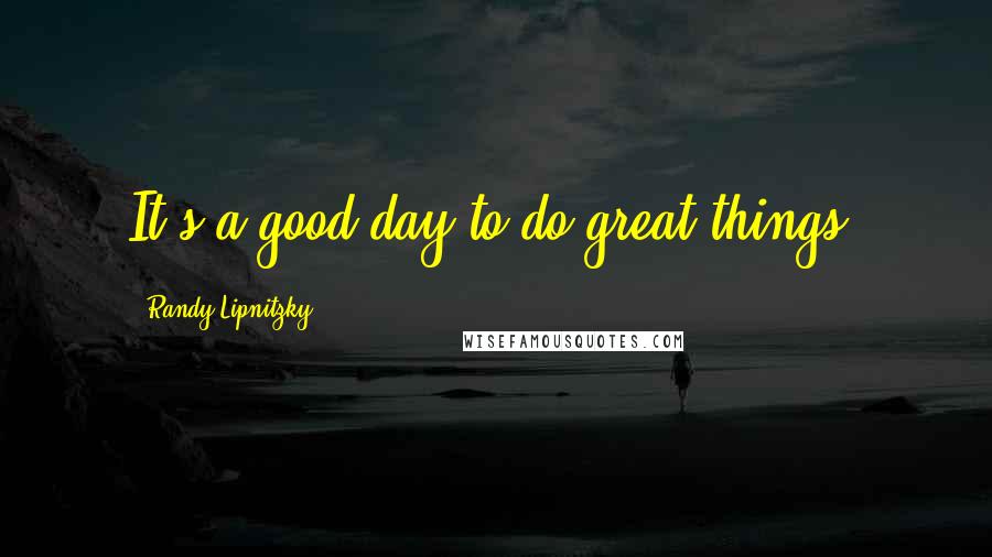 Randy Lipnitzky Quotes: It's a good day to do great things!