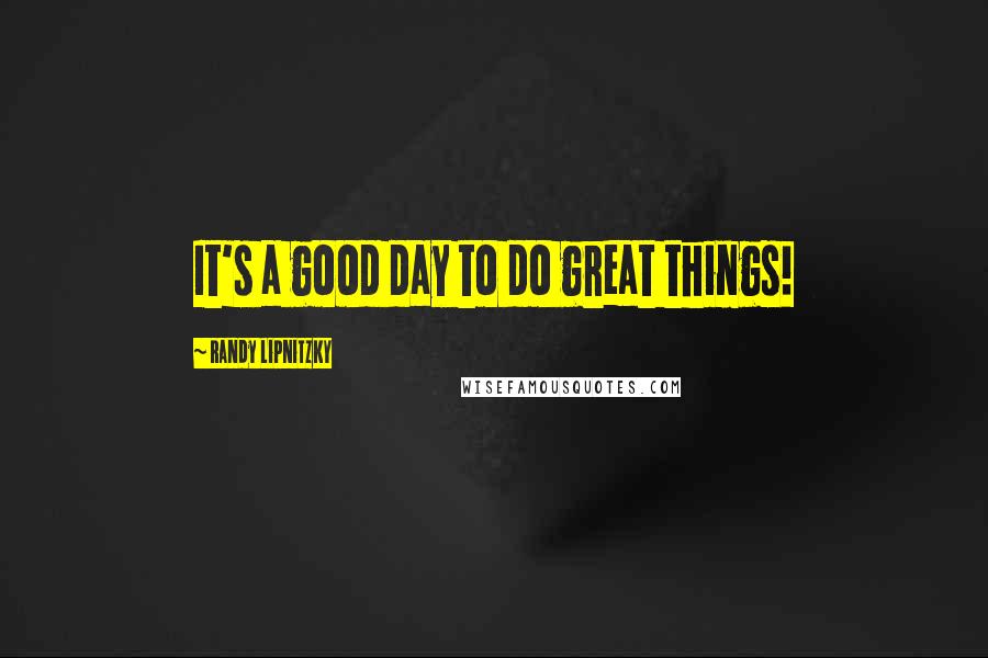 Randy Lipnitzky Quotes: It's a good day to do great things!