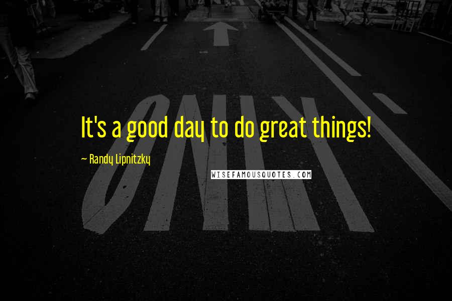 Randy Lipnitzky Quotes: It's a good day to do great things!