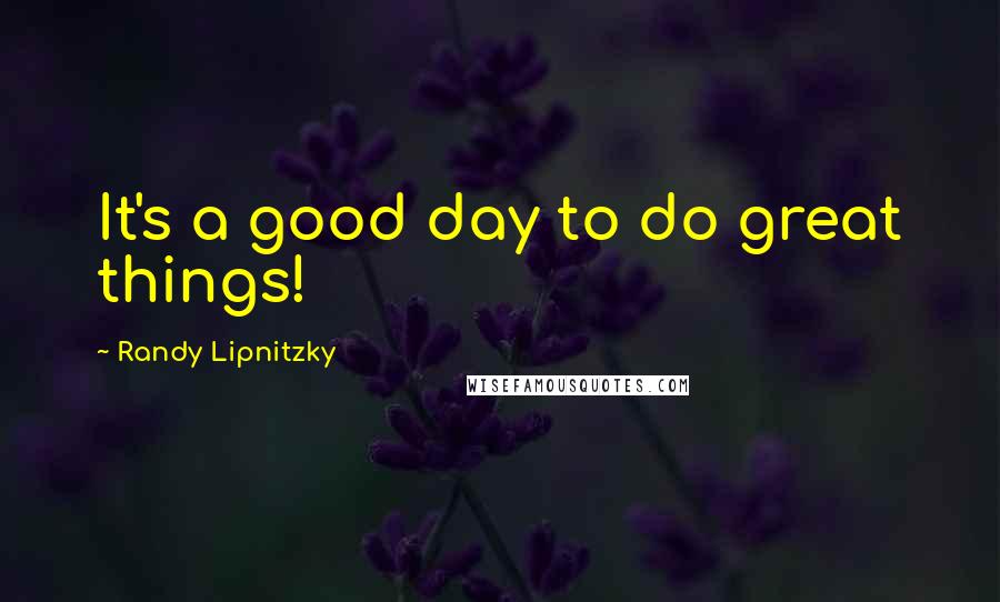 Randy Lipnitzky Quotes: It's a good day to do great things!