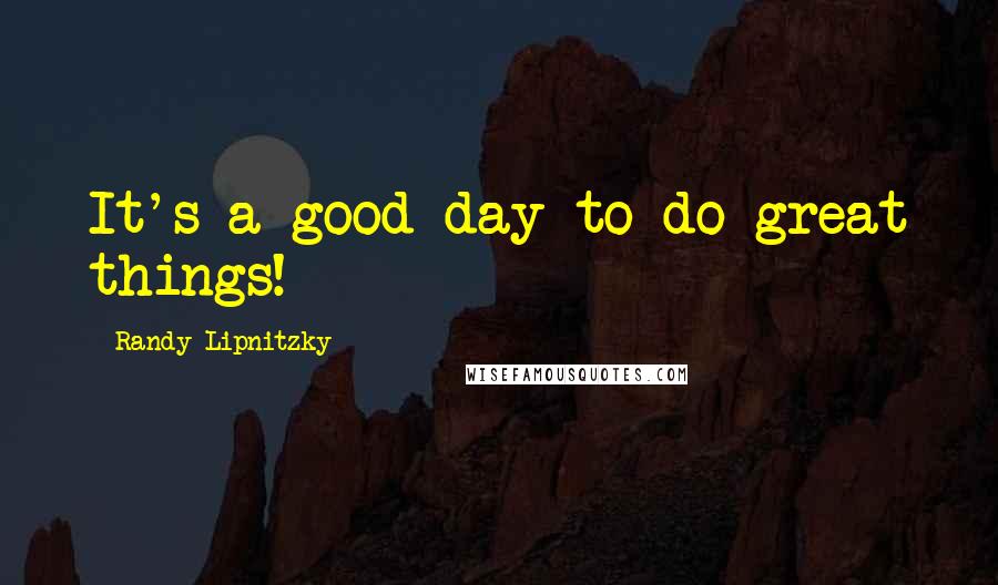 Randy Lipnitzky Quotes: It's a good day to do great things!