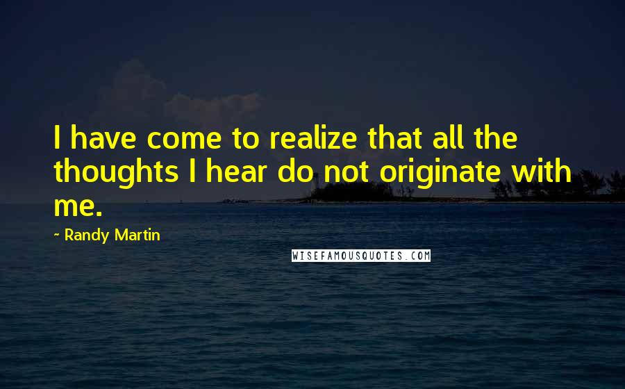 Randy Martin Quotes: I have come to realize that all the thoughts I hear do not originate with me.