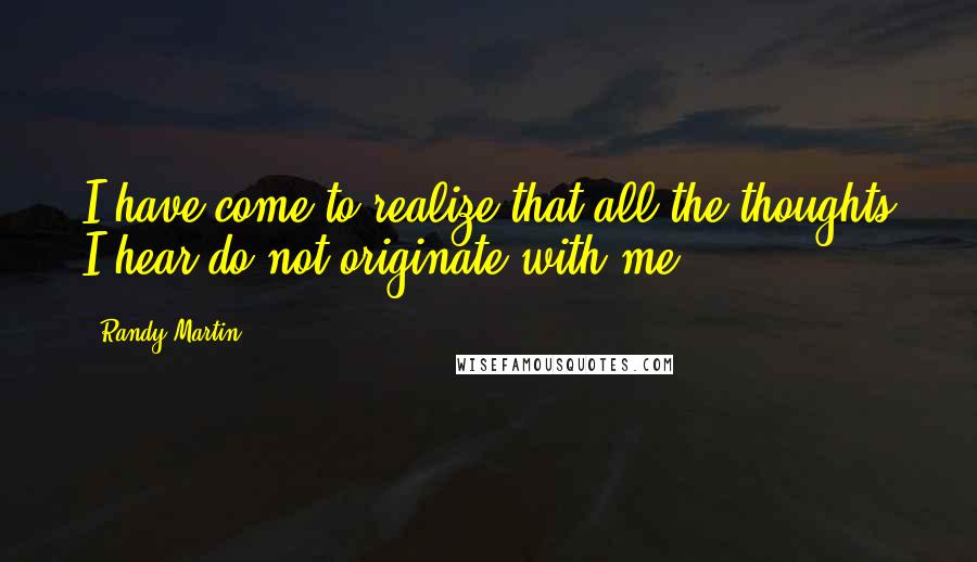 Randy Martin Quotes: I have come to realize that all the thoughts I hear do not originate with me.