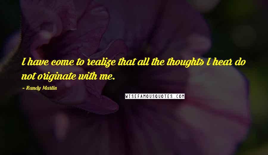Randy Martin Quotes: I have come to realize that all the thoughts I hear do not originate with me.