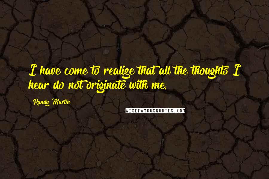 Randy Martin Quotes: I have come to realize that all the thoughts I hear do not originate with me.