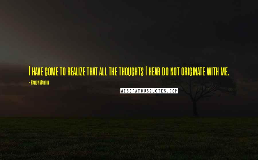 Randy Martin Quotes: I have come to realize that all the thoughts I hear do not originate with me.