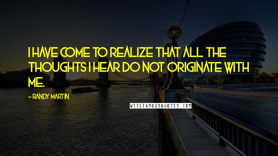 Randy Martin Quotes: I have come to realize that all the thoughts I hear do not originate with me.