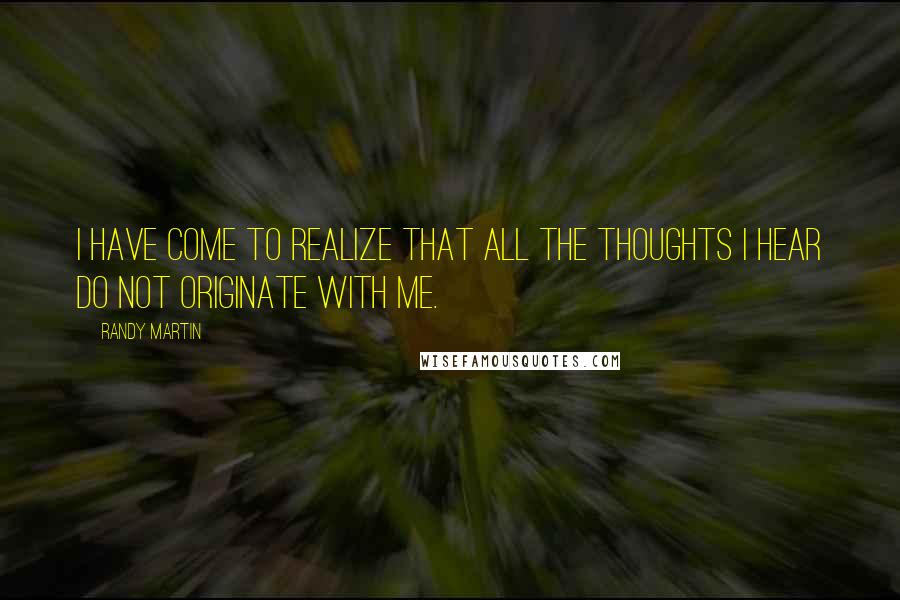 Randy Martin Quotes: I have come to realize that all the thoughts I hear do not originate with me.