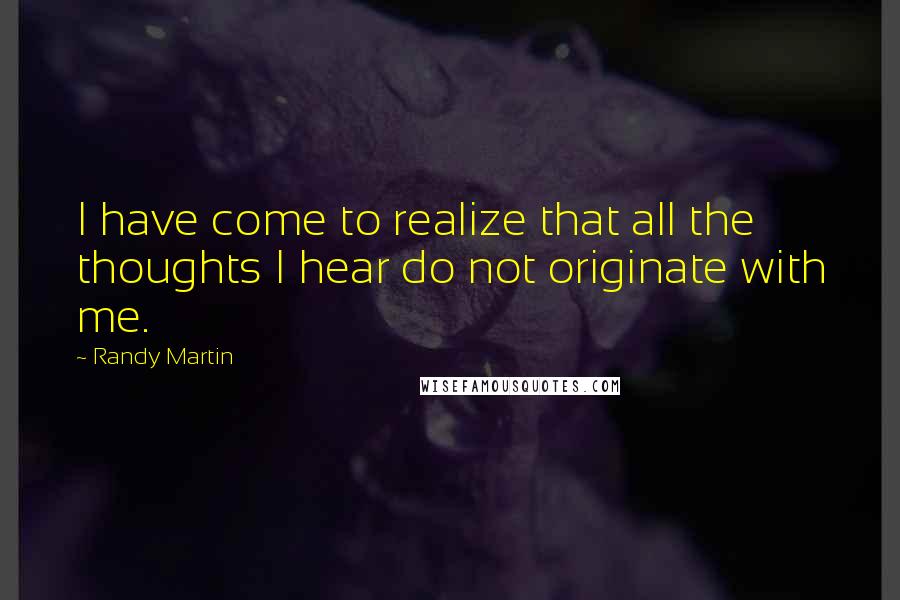 Randy Martin Quotes: I have come to realize that all the thoughts I hear do not originate with me.